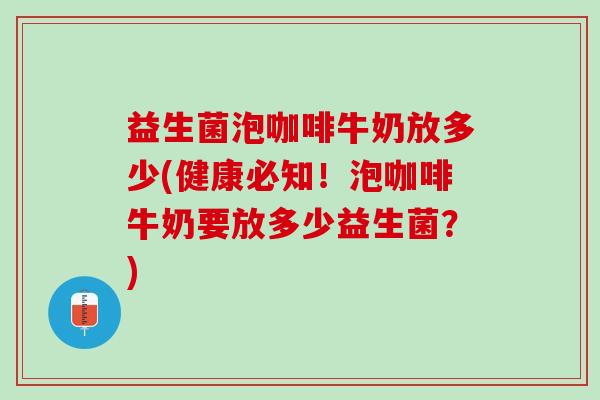 益生菌泡咖啡牛奶放多少(健康必知！泡咖啡牛奶要放多少益生菌？)