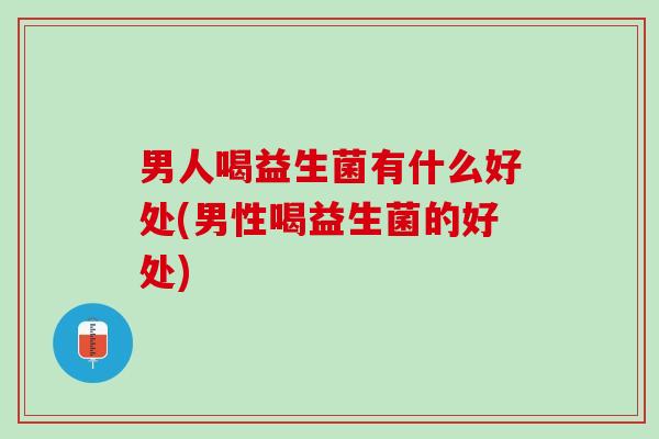 男人喝益生菌有什么好处(男性喝益生菌的好处)