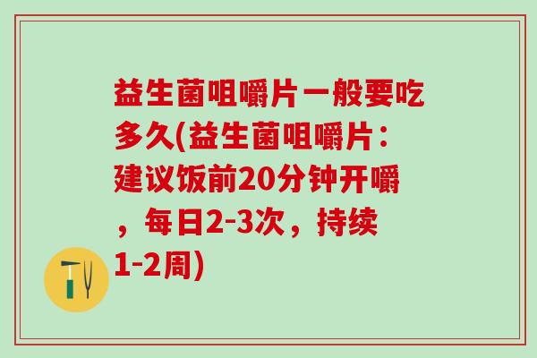 益生菌咀嚼片一般要吃多久(益生菌咀嚼片：建议饭前20分钟开嚼，每日2-3次，持续1-2周)