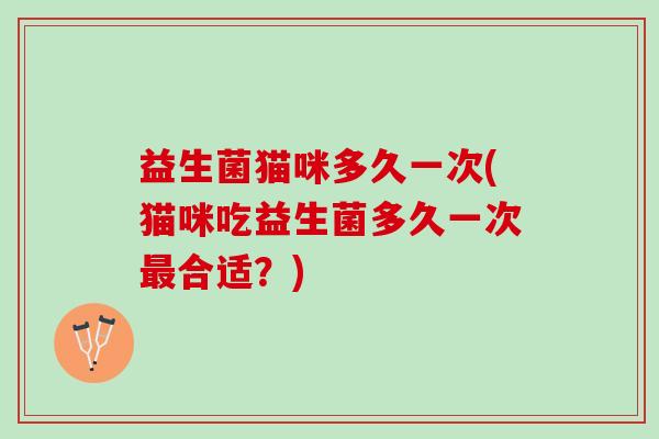 益生菌猫咪多久一次(猫咪吃益生菌多久一次最合适？)