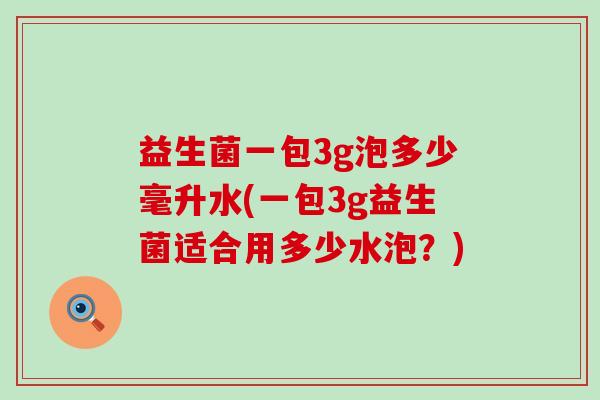 益生菌一包3g泡多少毫升水(一包3g益生菌适合用多少水泡？)