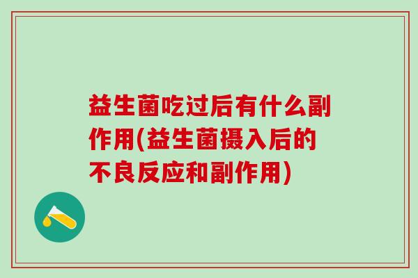 益生菌吃过后有什么副作用(益生菌摄入后的不良反应和副作用)