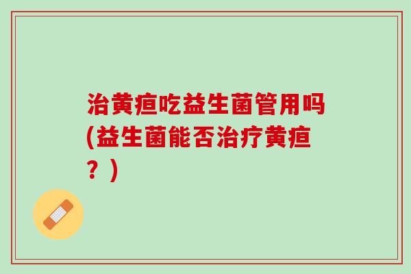 治黄疸吃益生菌管用吗(益生菌能否治疗黄疸？)