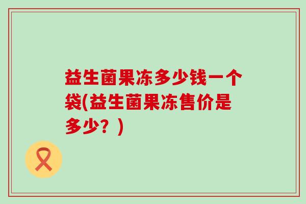 益生菌果冻多少钱一个袋(益生菌果冻售价是多少？)