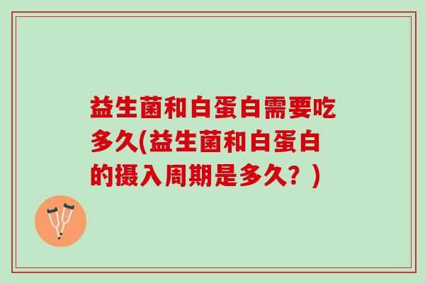 益生菌和白蛋白需要吃多久(益生菌和白蛋白的摄入周期是多久？)