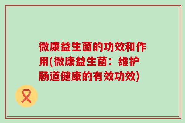 微康益生菌的功效和作用(微康益生菌：维护肠道健康的有效功效)
