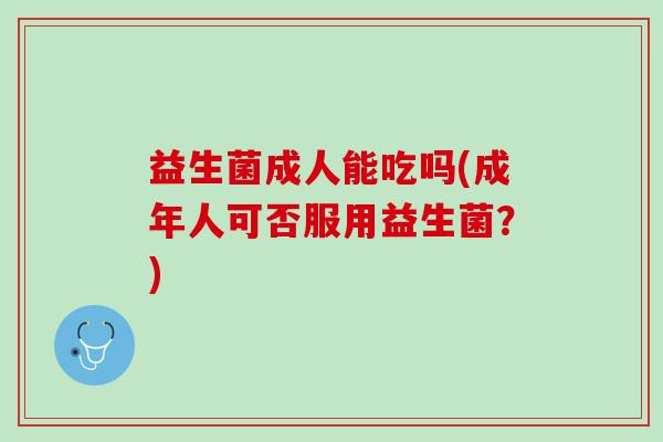 益生菌成人能吃吗(成年人可否服用益生菌？)