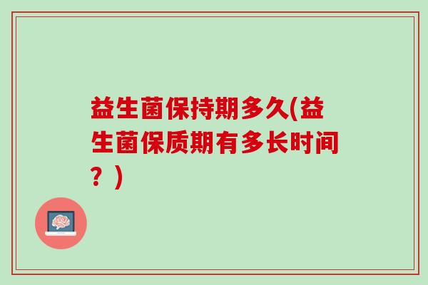 益生菌保持期多久(益生菌保质期有多长时间？)