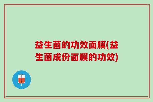 益生菌的功效面膜(益生菌成份面膜的功效)