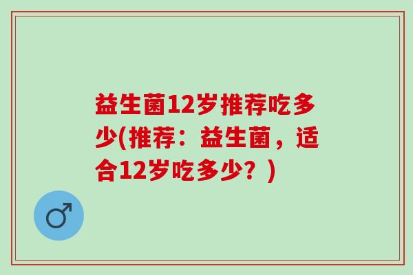 益生菌12岁推荐吃多少(推荐：益生菌，适合12岁吃多少？)