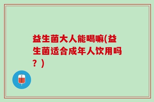 益生菌大人能喝嘛(益生菌适合成年人饮用吗？)