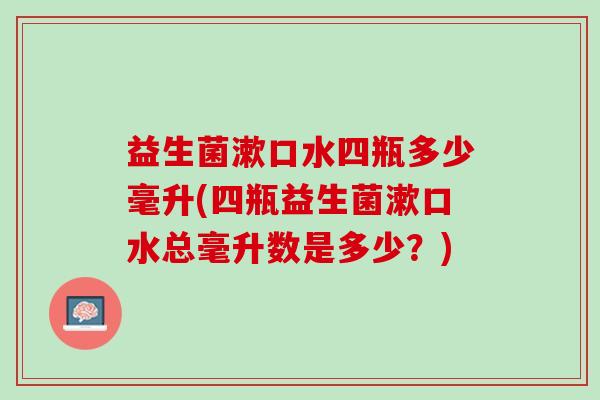 益生菌漱口水四瓶多少毫升(四瓶益生菌漱口水总毫升数是多少？)