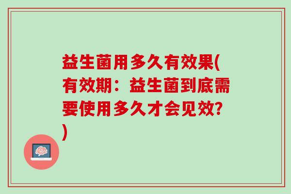 益生菌用多久有效果(有效期：益生菌到底需要使用多久才会见效？)