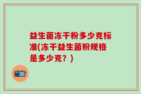 益生菌冻干粉多少克标准(冻干益生菌粉规格是多少克？)