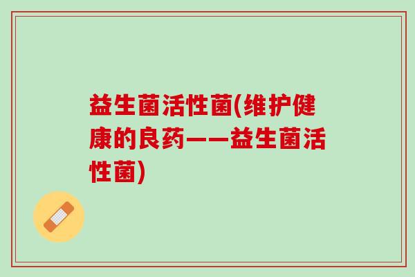 益生菌活性菌(维护健康的良药——益生菌活性菌)