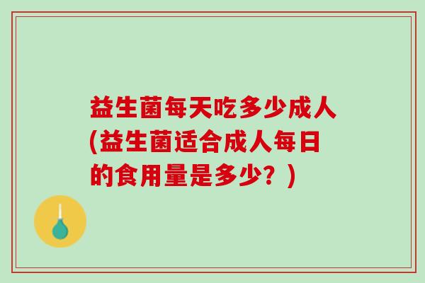 益生菌每天吃多少成人(益生菌适合成人每日的食用量是多少？)