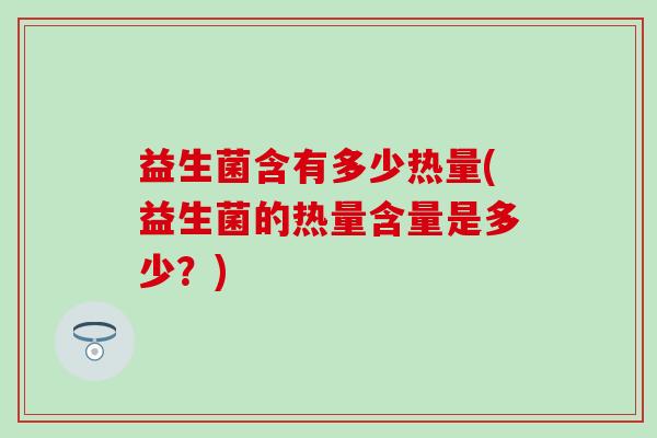 益生菌含有多少热量(益生菌的热量含量是多少？)