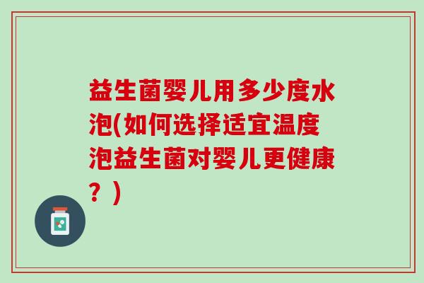 益生菌婴儿用多少度水泡(如何选择适宜温度泡益生菌对婴儿更健康？)