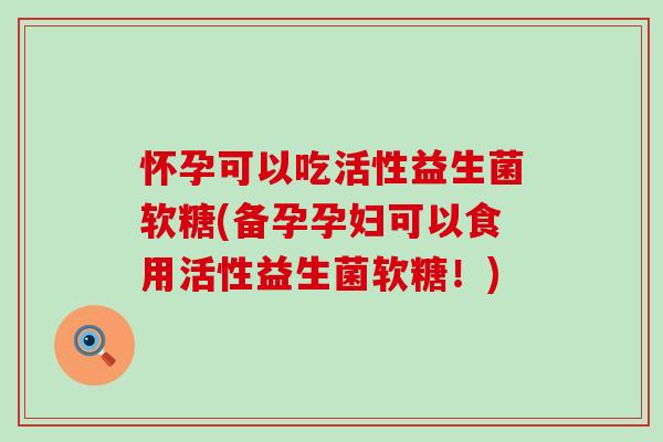怀孕可以吃活性益生菌软糖(备孕孕妇可以食用活性益生菌软糖！)