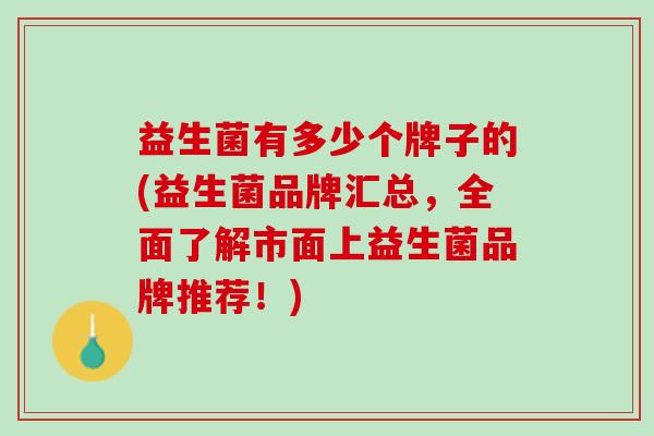 益生菌有多少个牌子的(益生菌品牌汇总，全面了解市面上益生菌品牌推荐！)