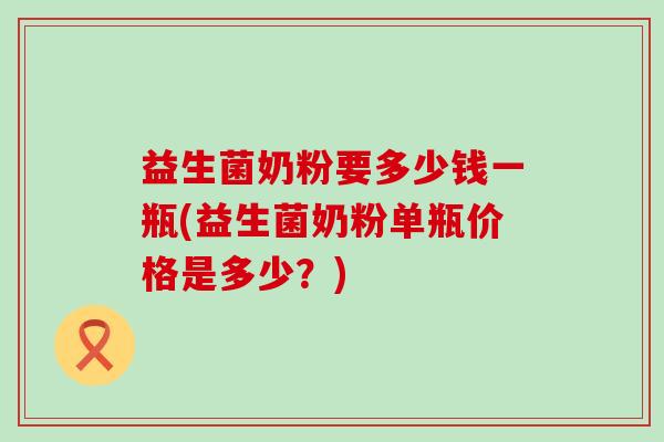 益生菌奶粉要多少钱一瓶(益生菌奶粉单瓶价格是多少？)