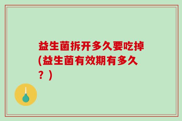 益生菌拆开多久要吃掉(益生菌有效期有多久？)
