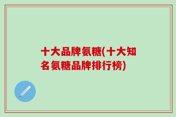 十大品牌氨糖(十大知名氨糖品牌排行榜)
