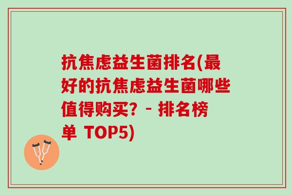 抗焦虑益生菌排名(最好的抗焦虑益生菌哪些值得购买？- 排名榜单 TOP5)