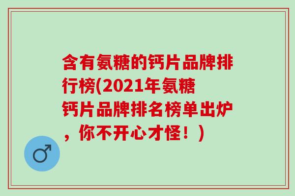 含有氨糖的钙片品牌排行榜(2021年氨糖钙片品牌排名榜单出炉，你不开心才怪！)