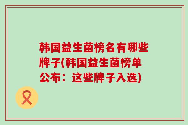 韩国益生菌榜名有哪些牌子(韩国益生菌榜单公布：这些牌子入选)