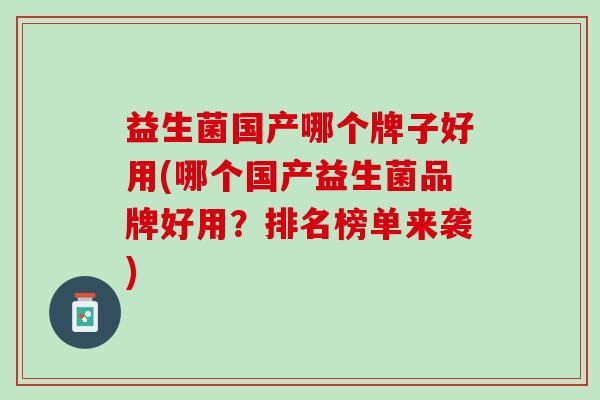 益生菌国产哪个牌子好用(哪个国产益生菌品牌好用？排名榜单来袭)
