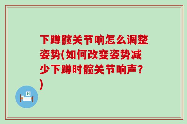 下蹲髋关节响怎么调整姿势(如何改变姿势减少下蹲时髋关节响声？)