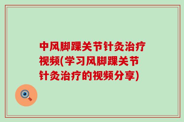 中风脚踝关节针灸治疗视频(学习风脚踝关节针灸治疗的视频分享)