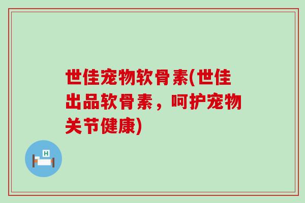 世佳宠物软骨素(世佳出品软骨素，呵护宠物关节健康)