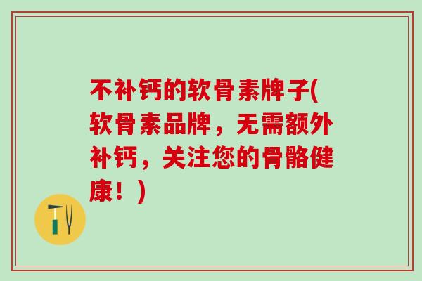 不补钙的软骨素牌子(软骨素品牌，无需额外补钙，关注您的骨骼健康！)