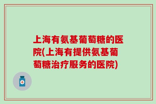 上海有氨基葡萄糖的医院(上海有提供氨基葡萄糖治疗服务的医院)