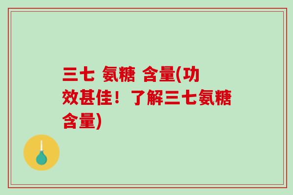 三七 氨糖 含量(功效甚佳！了解三七氨糖含量)