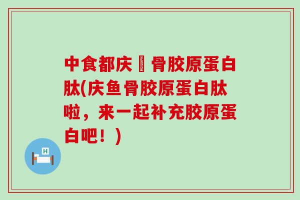 中食都庆魚骨胶原蛋白肽(庆鱼骨胶原蛋白肽啦，来一起补充胶原蛋白吧！)