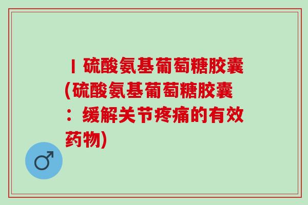 丨硫酸氨基葡萄糖胶囊(硫酸氨基葡萄糖胶囊：缓解关节疼痛的有效药物)