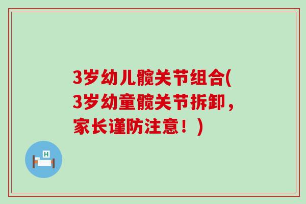 3岁幼儿髋关节组合(3岁幼童髋关节拆卸，家长谨防注意！)