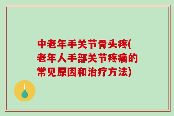 中老年手关节骨头疼(老年人手部关节疼痛的常见原因和治疗方法)