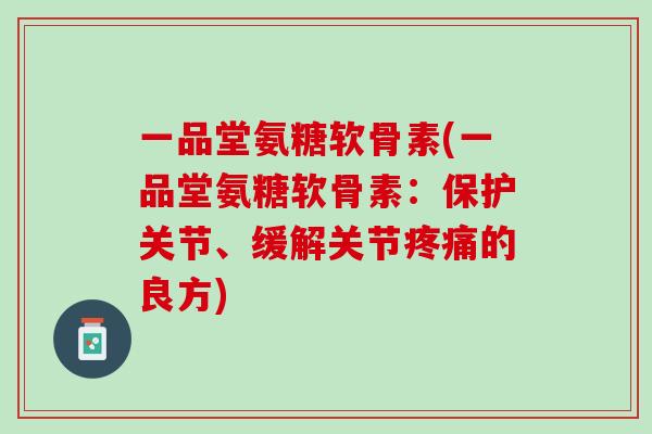 一品堂氨糖软骨素(一品堂氨糖软骨素：保护关节、缓解关节疼痛的良方)