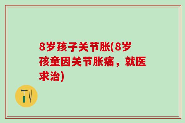 8岁孩子关节胀(8岁孩童因关节胀痛，就医求治)