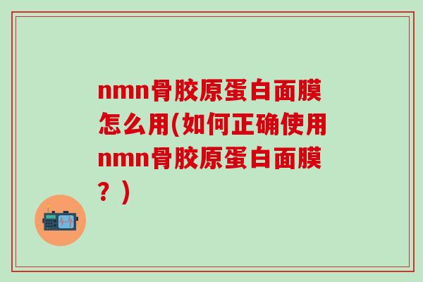 nmn骨胶原蛋白面膜怎么用(如何正确使用nmn骨胶原蛋白面膜？)