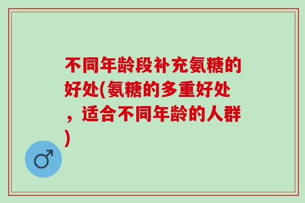 不同年龄段补充氨糖的好处(氨糖的多重好处，适合不同年龄的人群)