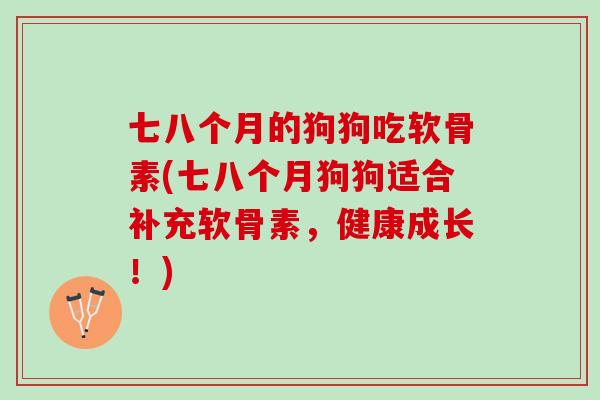 七八个月的狗狗吃软骨素(七八个月狗狗适合补充软骨素，健康成长！)