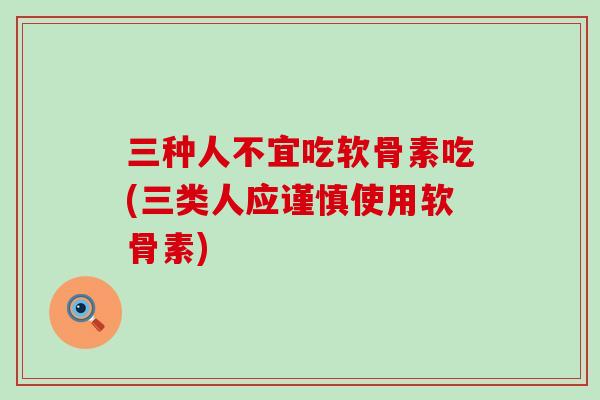 三种人不宜吃软骨素吃(三类人应谨慎使用软骨素)