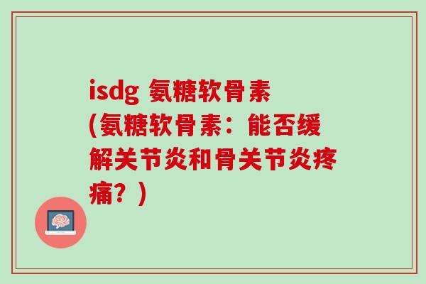 isdg 氨糖软骨素(氨糖软骨素：能否缓解关节炎和骨关节炎疼痛？)
