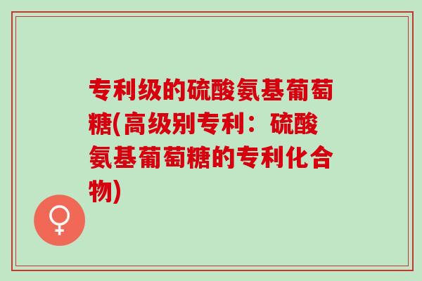 专利级的硫酸氨基葡萄糖(高级别专利：硫酸氨基葡萄糖的专利化合物)