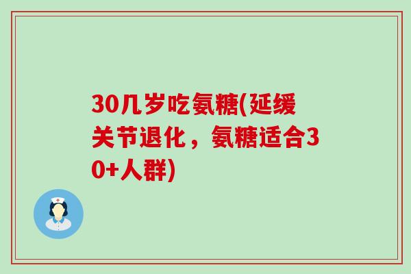 30几岁吃氨糖(延缓关节退化，氨糖适合30+人群)